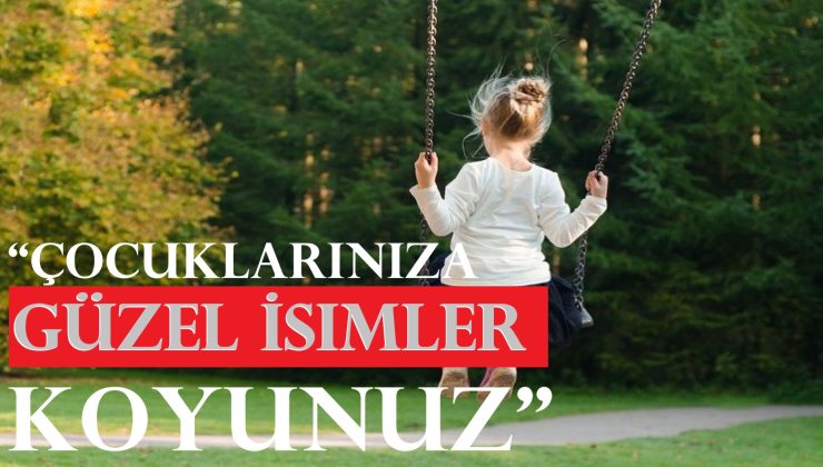 “Çocuklarınıza Güzel İsimler Koyunuz”