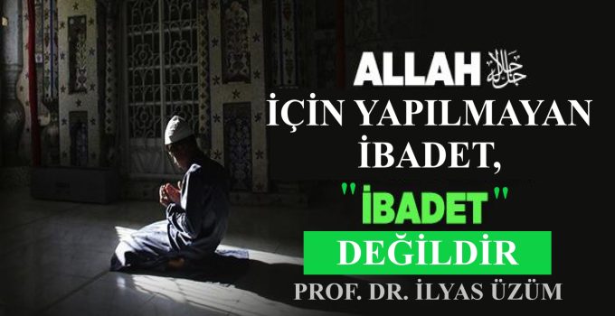 ALLAH İÇİN YAPILMAYAN İBADET, “İBADET” DEĞİLDİR