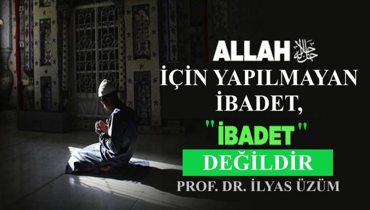 ALLAH İÇİN YAPILMAYAN İBADET, “İBADET” DEĞİLDİR