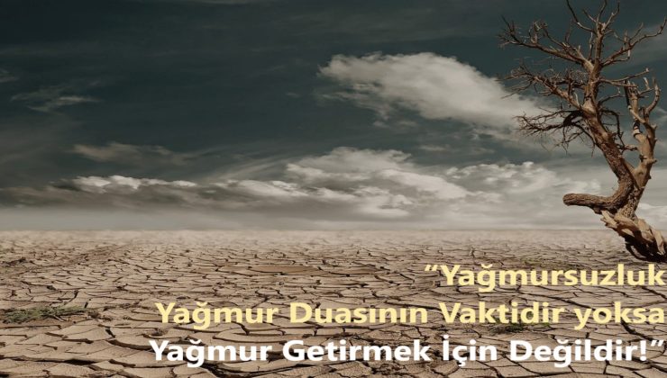 “Yağmursuzluk Yağmur Duasının Vaktidir yoksa Yağmur Getirmek İçin Değildir!”