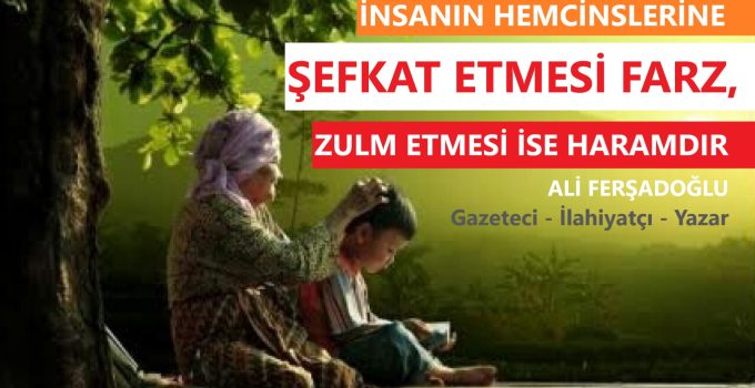 İNSANIN HEMCİNSLERİNE ŞEFKAT ETMESİ FARZ, ZULM ETMESİ İSE HARAMDIR