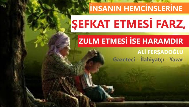 İNSANIN HEMCİNSLERİNE ŞEFKAT ETMESİ FARZ, ZULM ETMESİ İSE HARAMDIR