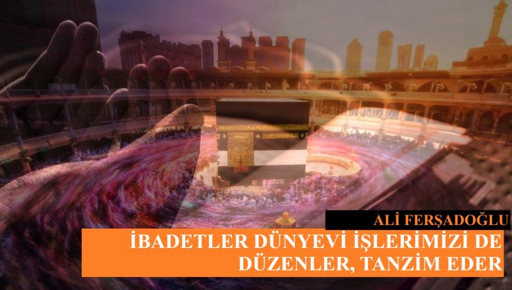 İBADETLER, DÜNYEVİ İŞLERİMİZİ DE DÜZENLER, TANZİM EDER