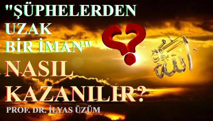 “ŞÜPHELERDEN UZAK BİR İMAN” NASIL KAZANILIR? / PROF. DR. İLYAS ÜZÜM