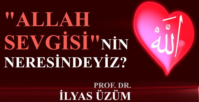 “ALLAH SEVGİSİ”NİN NERESİNDEYİZ? / PROF. DR. İLYAS ÜZÜM
