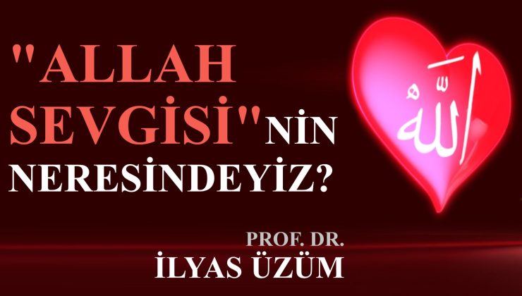 “ALLAH SEVGİSİ”NİN NERESİNDEYİZ? / PROF. DR. İLYAS ÜZÜM