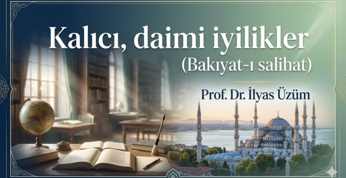 “Kalıcı, daimi iyilikler” (Bakıyat-ı salihat) / Prof. Dr. İlyas Üzüm