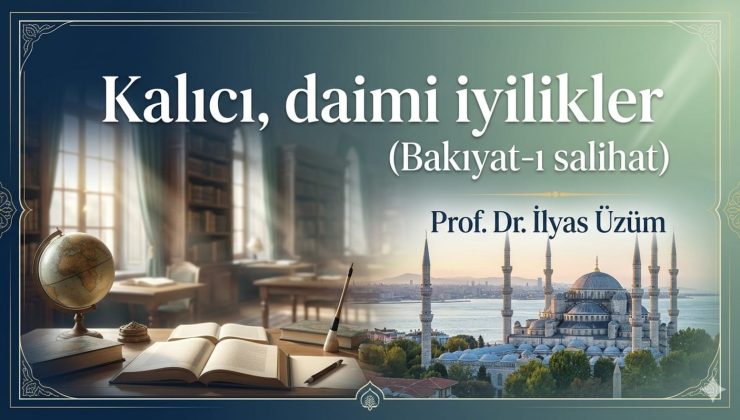 “Kalıcı, daimi iyilikler” (Bakıyat-ı salihat) / Prof. Dr. İlyas Üzüm