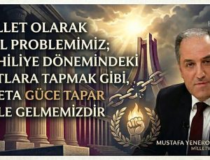 MİLLET OLARAK ASIL PROBLEMİMİZ; CAHİLİYE DÖNEMİNDE PUTLARA TAPAR GİBİ, ADETA GÜCE TAPAR HALE GELMEMİZDİR
