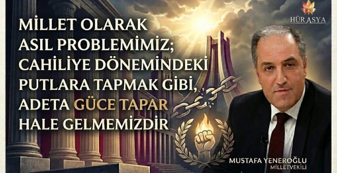 MİLLET OLARAK ASIL PROBLEMİMİZ; CAHİLİYE DÖNEMİNDE PUTLARA TAPAR GİBİ, ADETA GÜCE TAPAR HALE GELMEMİZDİR
